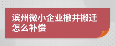 滨州微小企业撤并搬迁怎么补偿