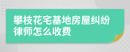 攀枝花宅基地房屋纠纷律师怎么收费