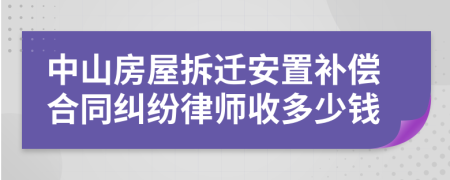 中山房屋拆迁安置补偿合同纠纷律师收多少钱