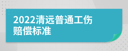 2022清远普通工伤赔偿标准