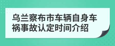 乌兰察布市车辆自身车祸事故认定时间介绍