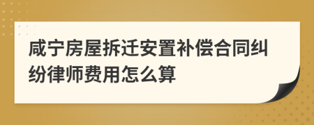 咸宁房屋拆迁安置补偿合同纠纷律师费用怎么算