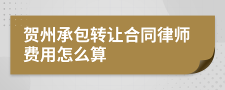 贺州承包转让合同律师费用怎么算