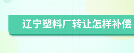 辽宁塑料厂转让怎样补偿