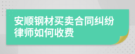 安顺钢材买卖合同纠纷律师如何收费