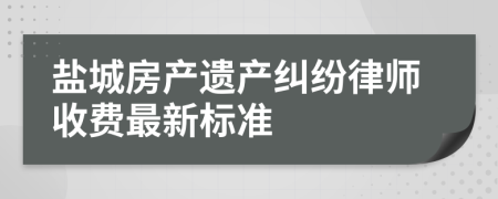 盐城房产遗产纠纷律师收费最新标准