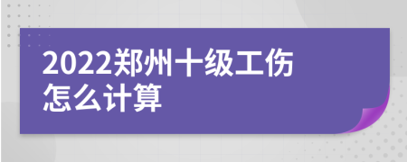 2022郑州十级工伤怎么计算