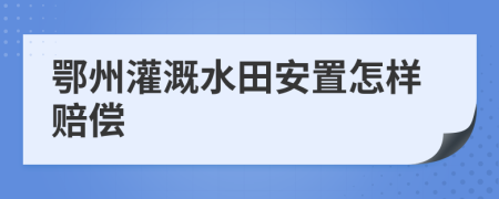 鄂州灌溉水田安置怎样赔偿