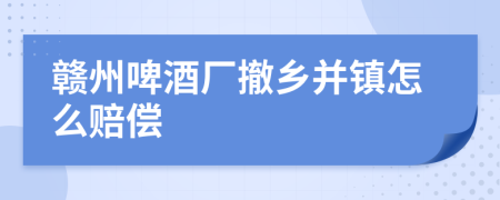 赣州啤酒厂撤乡并镇怎么赔偿