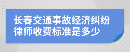长春交通事故经济纠纷律师收费标准是多少