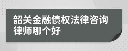 韶关金融债权法律咨询律师哪个好