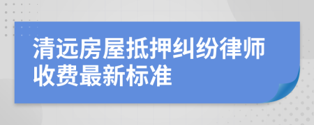 清远房屋抵押纠纷律师收费最新标准