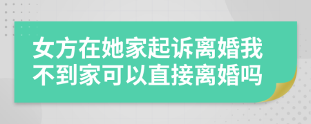 女方在她家起诉离婚我不到家可以直接离婚吗