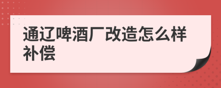 通辽啤酒厂改造怎么样补偿