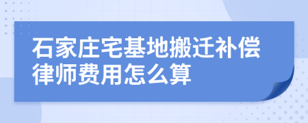 石家庄宅基地搬迁补偿律师费用怎么算