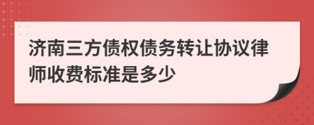 济南三方债权债务转让协议律师收费标准是多少