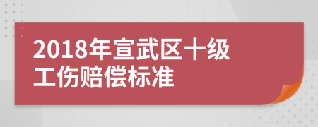2018年宣武区十级工伤赔偿标准