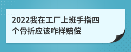 2022我在工厂上班手指四个骨折应该咋样赔偿