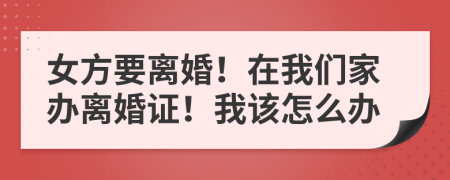 女方要离婚！在我们家办离婚证！我该怎么办