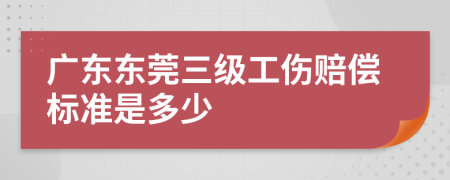 广东东莞三级工伤赔偿标准是多少