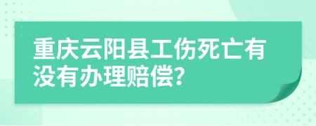 重庆云阳县工伤死亡有没有办理赔偿？