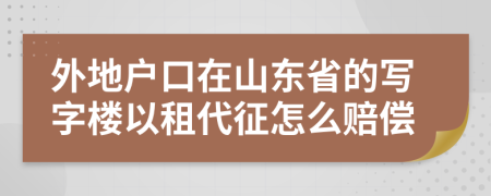 外地户口在山东省的写字楼以租代征怎么赔偿