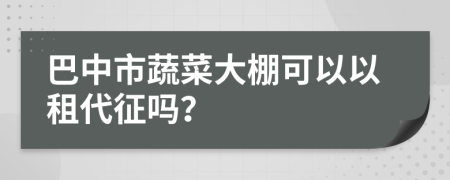 巴中市蔬菜大棚可以以租代征吗？