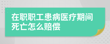 在职职工患病医疗期间死亡怎么赔偿