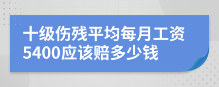 十级伤残平均每月工资5400应该赔多少钱