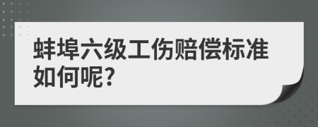 蚌埠六级工伤赔偿标准如何呢?