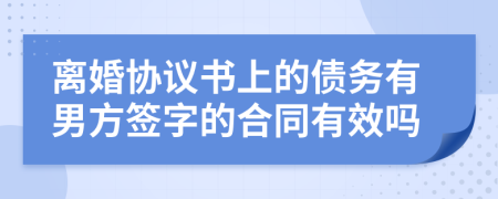 离婚协议书上的债务有男方签字的合同有效吗
