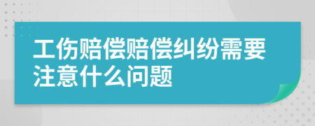 工伤赔偿赔偿纠纷需要注意什么问题