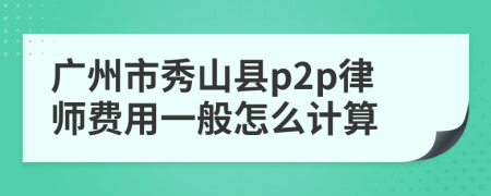 广州市秀山县p2p律师费用一般怎么计算