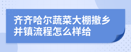 齐齐哈尔蔬菜大棚撤乡并镇流程怎么样给