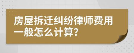 房屋拆迁纠纷律师费用一般怎么计算？