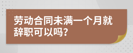 劳动合同未满一个月就辞职可以吗？