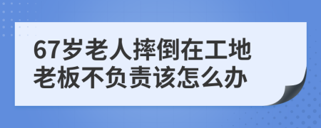 67岁老人摔倒在工地老板不负责该怎么办
