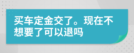 买车定金交了。现在不想要了可以退吗