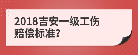 2018吉安一级工伤赔偿标准？