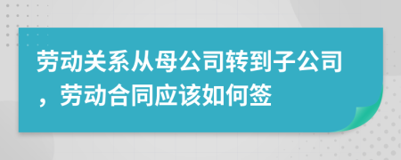 劳动关系从母公司转到子公司，劳动合同应该如何签