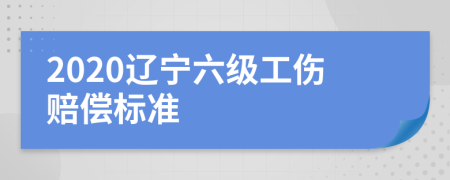 2020辽宁六级工伤赔偿标准