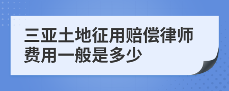 三亚土地征用赔偿律师费用一般是多少