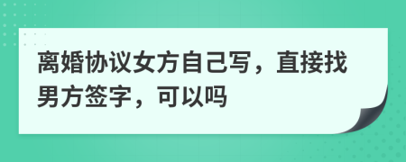 离婚协议女方自己写，直接找男方签字，可以吗