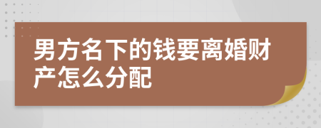 男方名下的钱要离婚财产怎么分配