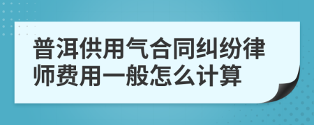 普洱供用气合同纠纷律师费用一般怎么计算