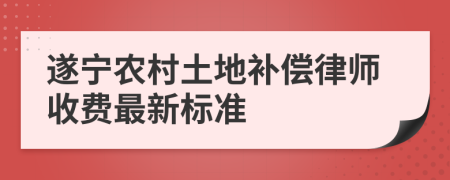 遂宁农村土地补偿律师收费最新标准