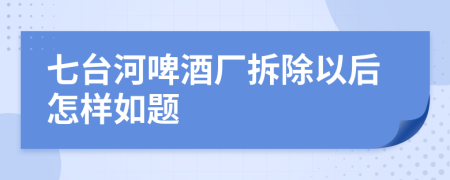 七台河啤酒厂拆除以后怎样如题