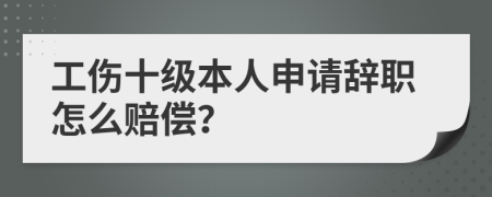 工伤十级本人申请辞职怎么赔偿？