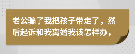 老公骗了我把孩子带走了，然后起诉和我离婚我该怎样办，