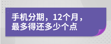 手机分期，12个月，最多得还多少个点